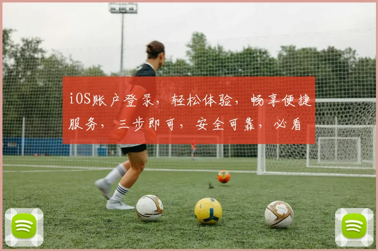 iOS账户登录，轻松体验，畅享便捷服务，三步即可，安全可靠，必看攻略