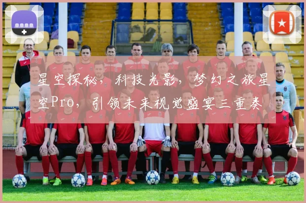 星空探秘，科技光影，梦幻之旅星空Pro，引领未来视觉盛宴三重奏