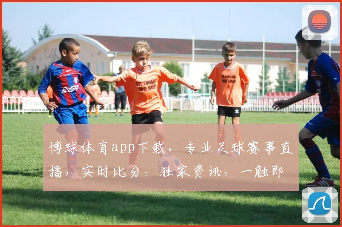 博球体育app下载，专业足球赛事直播，实时比分，独家资讯，一触即达，尽享精彩
