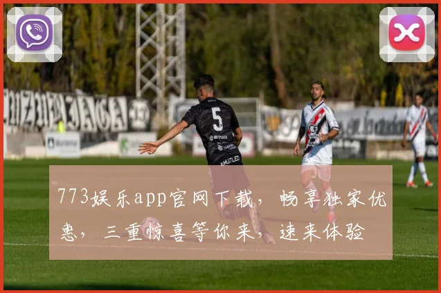 773娱乐app官网下载，畅享独家优惠，三重惊喜等你来，速来体验