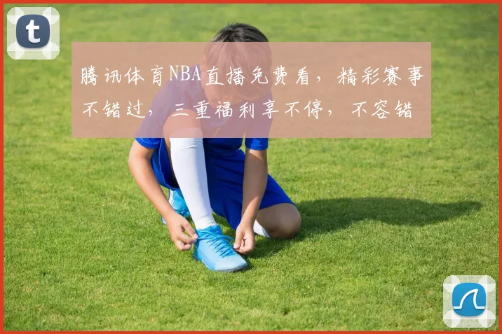 腾讯体育NBA直播免费看，精彩赛事不错过，三重福利享不停，不容错过