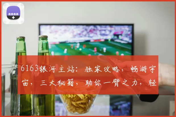6163银河主站：独家攻略，畅游宇宙，三大秘籍，助你一臂之力，轻松升级
