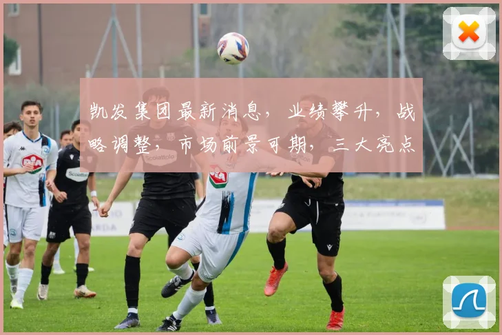 凯发集团最新消息，业绩攀升，战略调整，市场前景可期，三大亮点持续关注，不容错过
