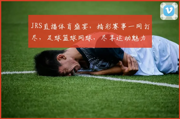 JRS直播体育盛宴，精彩赛事一网打尽，足球篮球网球，尽享运动魅力，不容错过