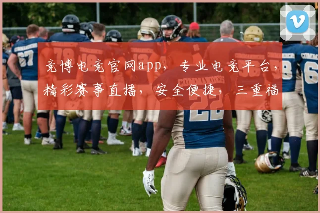 竞博电竞官网app，专业电竞平台，精彩赛事直播，安全便捷，三重福利等你来