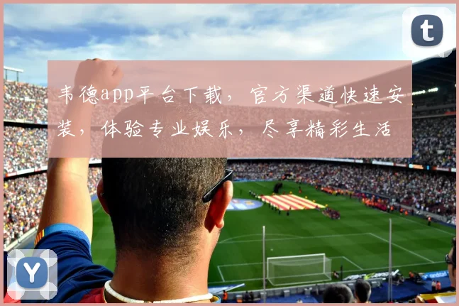 韦德app平台下载，官方渠道快速安装，体验专业娱乐，尽享精彩生活，不容错过